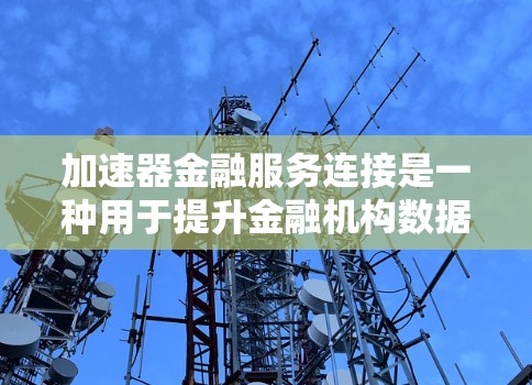 加速器金融服务连接是一种用于提升金融机构数据传输效率和交易速度的技术，广泛应用于银行、支付平台和证券交易等领域。以下是对加速器金融服务连接的详细分析