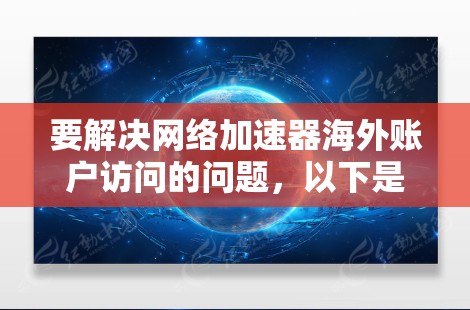 要解决网络加速器海外账户访问的问题，以下是一步步的指南，帮助您顺利设置并使用网络加速器访问海外账户