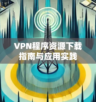 VPN程序资源下载指南与应用实践