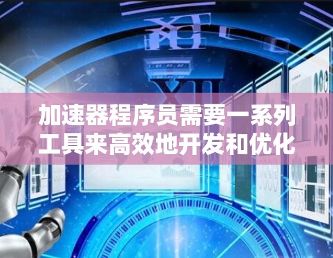 加速器程序员需要一系列工具来高效地开发和优化加速器应用。以下是这些工具的详细分类和推荐