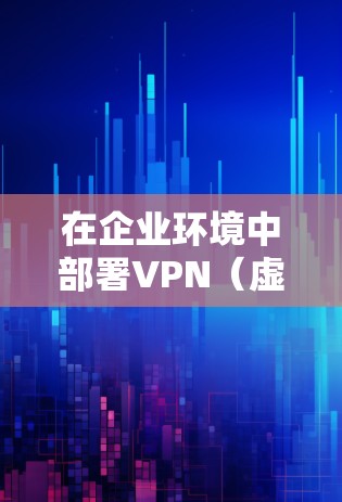 在企业环境中部署VPN（虚拟专用网络）是保护数据安全的重要手段，特别是在处理敏感数据和跨国业务时。以下是构建企业数据通道的关键步骤和考虑因素