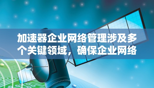 加速器企业网络管理涉及多个关键领域，确保企业网络能够高效、安全地支持加速器的运行。以下是一些关键点和建议