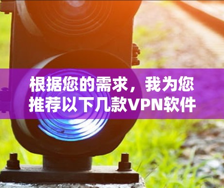 根据您的需求,我为您推荐以下几款VPN软件,供您参考 根据您的需求,我为您推荐以下几款VPN软件,供您参考