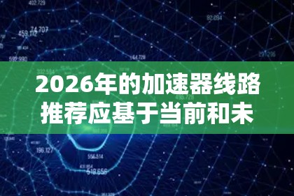 2026年的加速器线路推荐应基于当前和未来技术发展的趋势，结合不同应用场景的需求。以下是一些建议和推荐