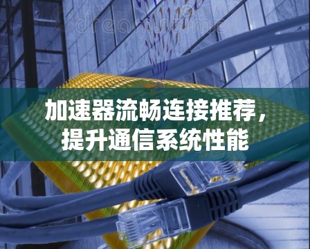 加速器流畅连接推荐，提升通信系统性能