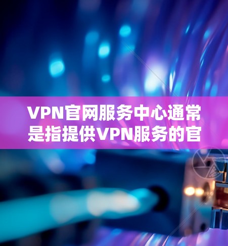 VPN官网服务中心通常是指提供VPN服务的官方网站或服务平台的客户服务中心。您可以通过访问VPN提供商的官方网站，找到服务中心或帮助中心的链接，获取关于VPN服务的详细信息、使用指南、技术支持等