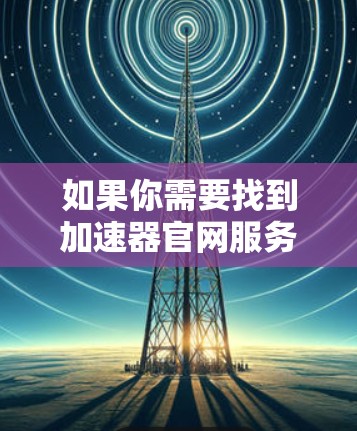 如果你需要找到加速器官网服务中心，可以按照以下步骤操作