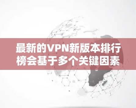 最新的VPN新版本排行榜会基于多个关键因素进行评估，帮助用户选择最适合他们需求的服务。以下是综合考虑后的排名