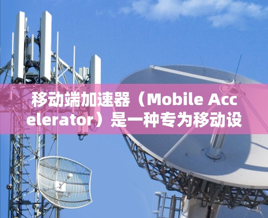 移动端加速器（Mobile Accelerator）是一种专为移动设备设计的网络优化技术，旨在提升移动设备在有限带宽环境下的数据传输效率。以下是关于移动端加速器的详细介绍