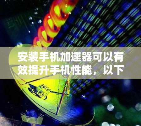 安装手机加速器可以有效提升手机性能，以下是详细的步骤指南