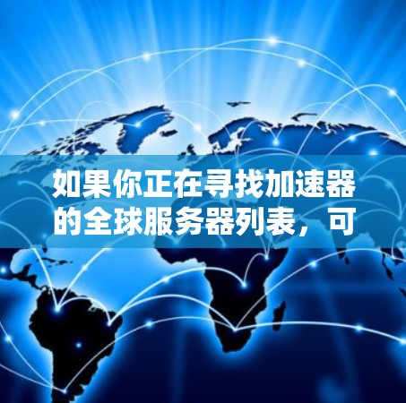 如果你正在寻找加速器的全球服务器列表，可以考虑以下主要的网络加速器服务提供商及其服务器分布。这些提供商在全球范围内都有广泛的网络覆盖，能够为用户提供快速、稳定的网络连接