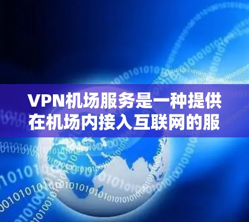 VPN机场服务是一种提供在机场内接入互联网的服务，通常通过VPN（虚拟专用网络）技术实现。这种服务允许用户在机场内连接到机场提供的VPN服务器，从而访问互联网，享受安全、稳定的网络环境