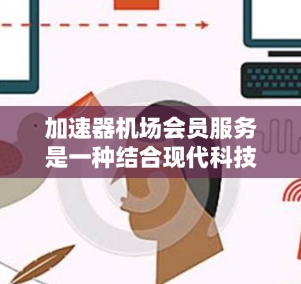 加速器机场会员服务是一种结合现代科技与优质服务的概念，旨在为常旅者提供更高效、更便捷的机场体验。以下是对加速器机场会员服务的详细介绍