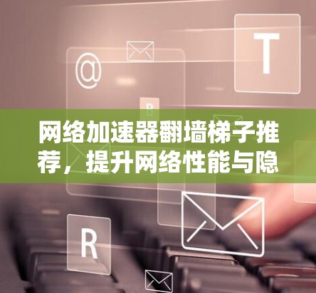 网络加速器翻墙梯子推荐，提升网络性能与隐私保护