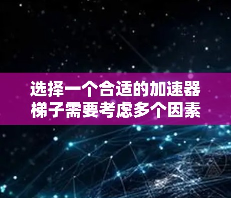 选择一个合适的加速器梯子需要考虑多个因素，以下是根据您的思考过程整理出的步骤和建议