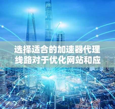 选择适合的加速器代理线路对于优化网站和应用的性能至关重要。以下是根据项目需求和目标用户地理位置制定的分步建议