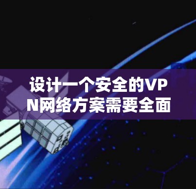 设计一个安全的VPN网络方案需要全面考虑多个方面，确保数据传输的安全性和用户访问的便捷性。以下是一个详细的VPN安全网络方案，分为几个关键部分