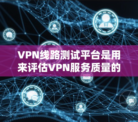 VPN线路测试平台是用来评估VPN服务质量的工具，通常包括速度、延迟、稳定性和安全性测试。以下是几种常用的测试工具和平台