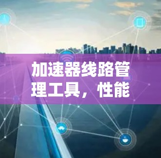 加速器<strong>线路管理</strong>工具，性能优化与维护策略