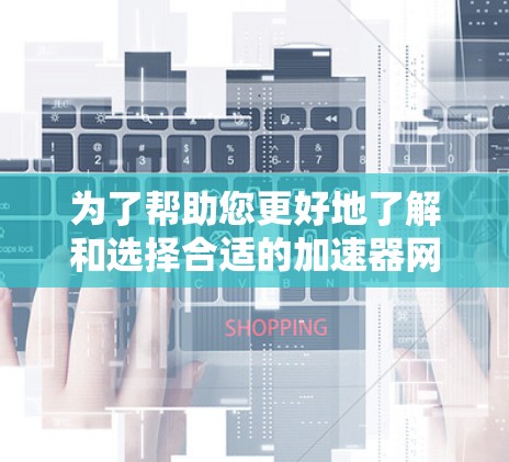 为了帮助您更好地了解和选择合适的加速器网页加速软件，以下是一份详细的分析和总结