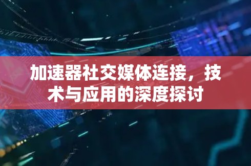 加速器社交媒体连接，技术与应用的深度探讨