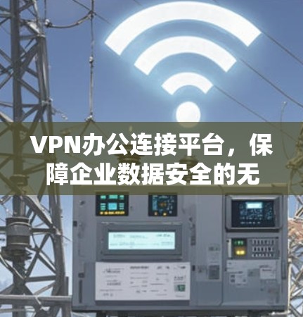 VPN办公连接平台，保障企业数据安全的无缝办公解决方案