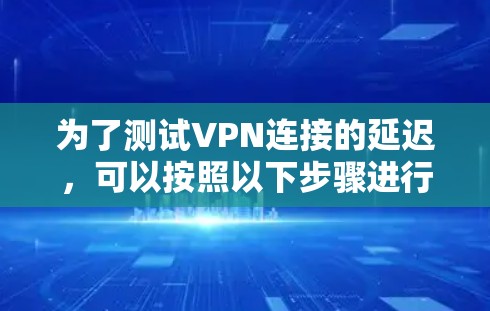 为了测试VPN连接的延迟，可以按照以下步骤进行
