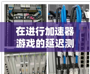 在进行加速器游戏的延迟测试时,以下是一个有条理的步骤指南 在进行加速器游戏的延迟测试时,以下是一个有条理的步骤指南