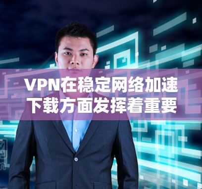 VPN在稳定网络加速下载方面发挥着重要作用，具体表现为以下几个方面