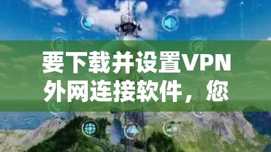要下载并设置VPN外网连接软件,您可以按照以下步骤操作 要下载并设置VPN外网连接软件,您可以按照以下步骤操作