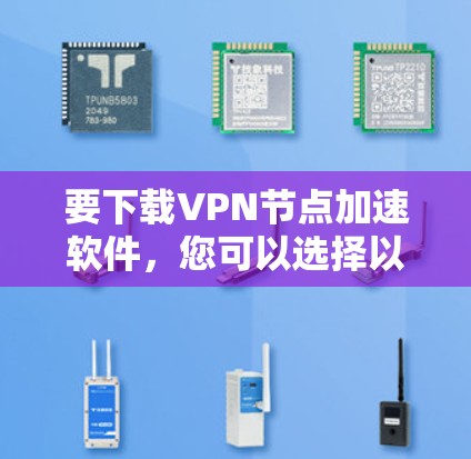 要下载VPN节点加速软件，您可以选择以下几款适合不同需求的工具