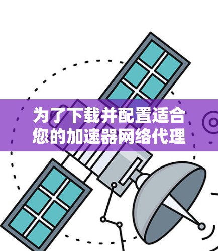 为了下载并配置适合您的加速器网络代理软件，请按照以下步骤操作