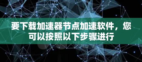 要下载加速器节点加速软件，您可以按照以下步骤进行