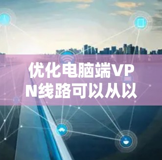优化电脑端VPN线路可以从以下几个方面入手，以确保连接速度和稳定性