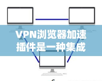 VPN浏览器加速插件是一种集成在浏览器中的工具，允许用户直接通过浏览器访问VPN服务，无需额外软件即可实现加密连接和绕过地区限制。以下是对该插件的详细分析和使用指南