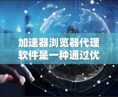 加速器浏览器代理软件是一种通过优化网页加载和渲染来加快浏览速度的工具，通常通过缓存、压缩资源和利用内容分发网络（CDN）来实现。以下是对加速器浏览器代理软件的详细分析和推荐