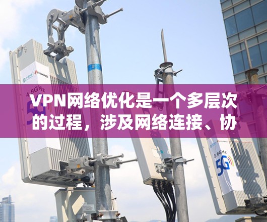 VPN网络优化是一个多层次的过程，涉及网络连接、协议配置、服务器管理、端点安全和用户体验等多个方面。以下是对VPN优化的系统化总结