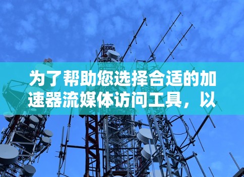 为了帮助您选择合适的加速器流媒体访问工具，以下是根据您的需求和场景整理的建议