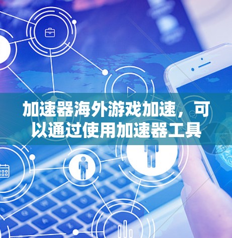 加速器海外游戏加速，可以通过使用加速器工具来提高游戏的下载速度或运行速度。以下是一些可能的方法和工具