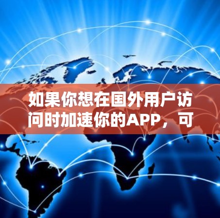 如果你想在国外用户访问时加速你的APP，可以考虑以下几种方法