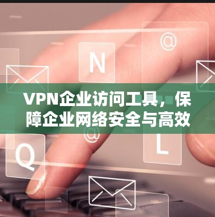 VPN企业访问工具，保障企业网络安全与高效连接