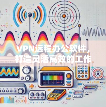 VPN远程办公软件，打造灵活高效的工作新范式