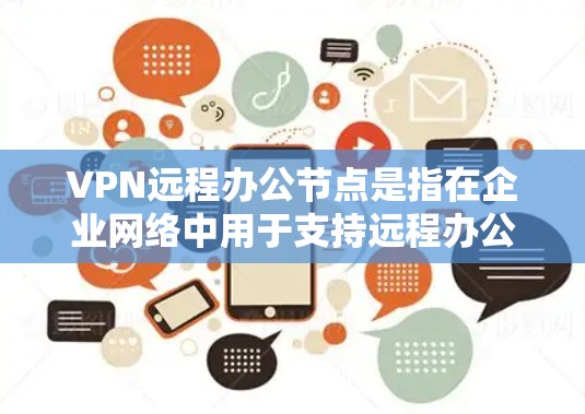 VPN远程办公节点是指在企业网络中用于支持远程办公用户连接到公司内部网络的服务器或设备。通过VPN（虚拟专用网络）远程办公用户可以安全地访问公司内部资源，保护数据传输的安全性