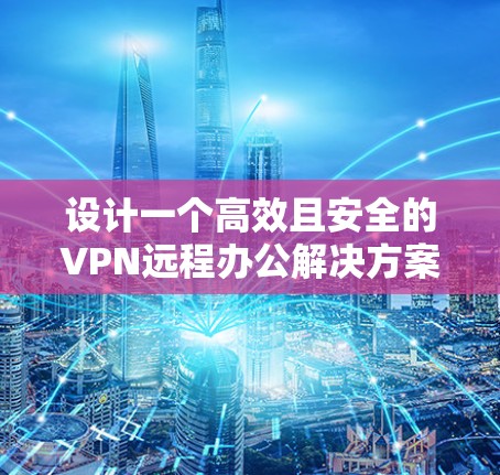设计一个高效且安全的VPN远程办公解决方案需要综合考虑多个方面。以下是一个结构化的解决方案，涵盖关键要素