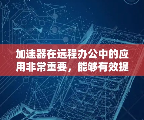 加速器在远程办公中的应用非常重要，能够有效提升数据传输效率和网络性能。以下是对加速器远程办公线路的详细分析和建议