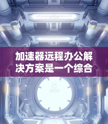 加速器远程办公解决方案是一个综合性的策略，旨在通过优化网络性能和安全措施，提升远程办公的效率和安全性。以下是该解决方案的详细步骤