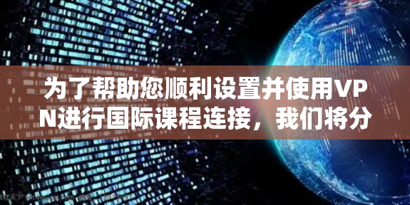 为了帮助您顺利设置并使用VPN进行国际课程连接，我们将分步骤指导您