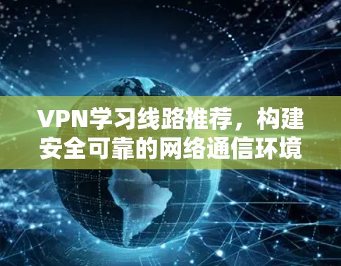 VPN学习线路推荐，构建安全可靠的网络通信环境