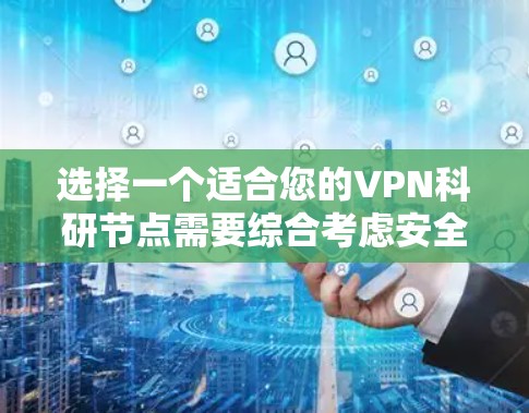 选择一个适合您的VPN科研节点需要综合考虑安全性、隐私保护、网络稳定性、服务质量、访问限制以及成本等因素。以下是根据您的需求整理出的建议
