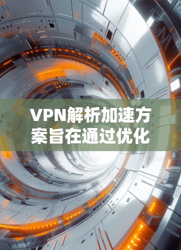VPN解析加速方案旨在通过优化DNS解析过程，提升VPN的速度和性能。以下是详细的加速方案